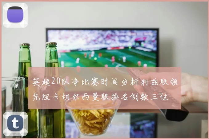 英超20队净比赛时间分析利兹联领先纽卡切尔西曼联排名倒数三位