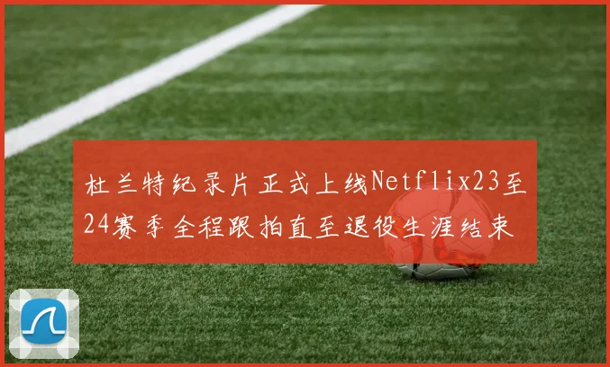 杜兰特纪录片正式上线Netflix23至24赛季全程跟拍直至退役生涯结束