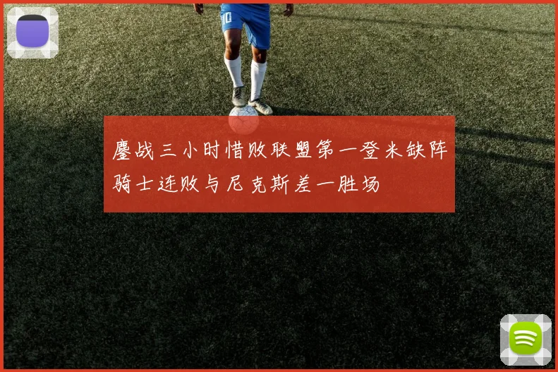 鏖战三小时惜败联盟第一登米缺阵骑士连败与尼克斯差一胜场