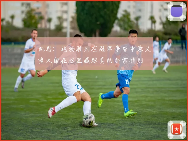 凯恩：这场胜利在冠军争夺中意义重大能在这里赢球真的非常特别
