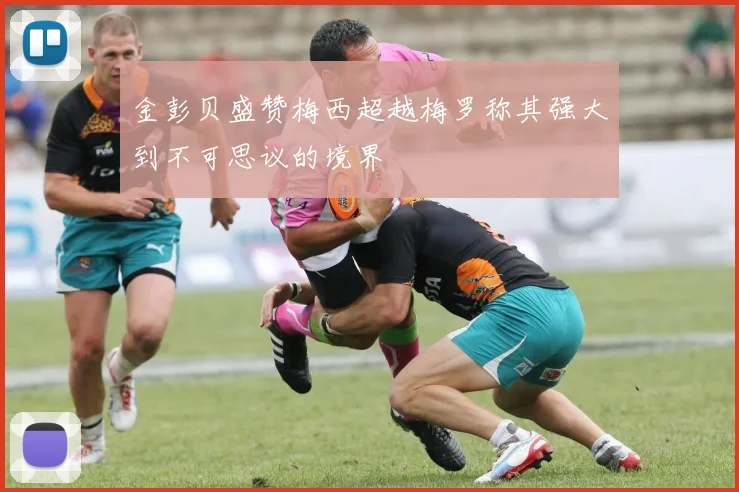 金彭贝盛赞梅西超越梅罗称其强大到不可思议的境界