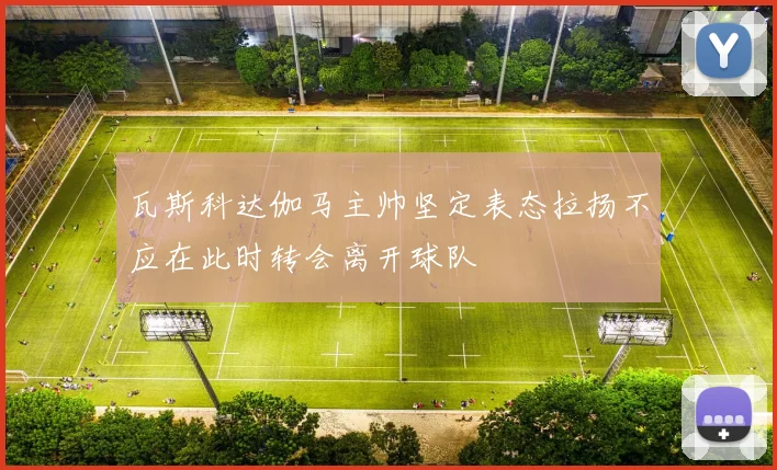 瓦斯科达伽马主帅坚定表态拉扬不应在此时转会离开球队