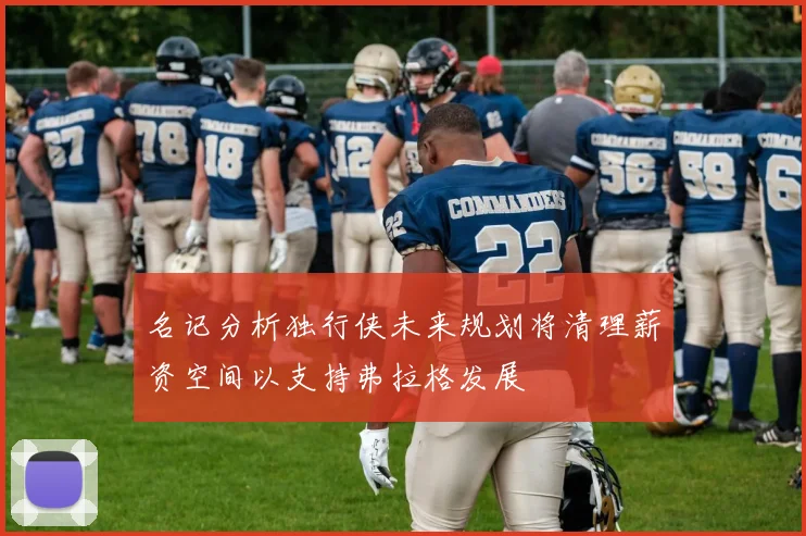 名记分析独行侠未来规划将清理薪资空间以支持弗拉格发展