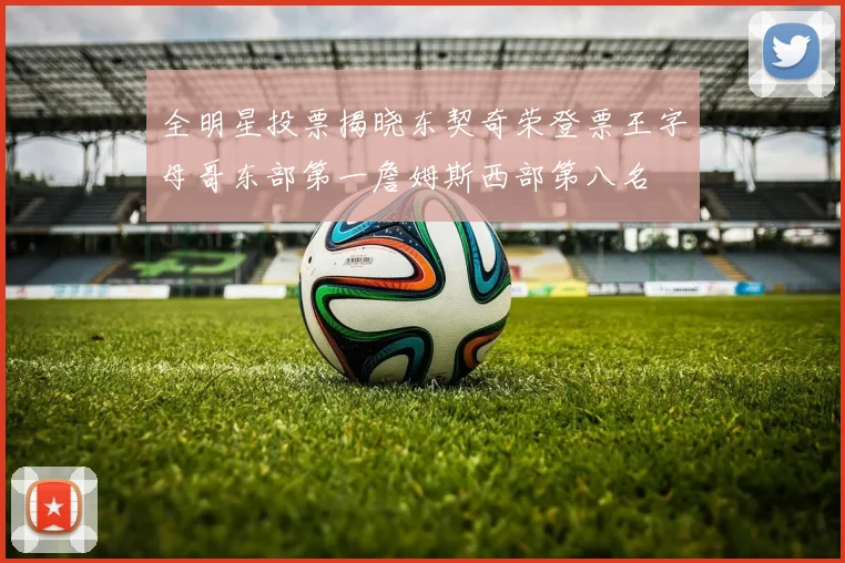 全明星投票揭晓东契奇荣登票王字母哥东部第一詹姆斯西部第八名
