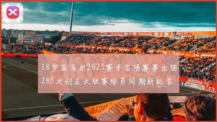 18岁亚马尔2025赛季各项赛事出场285次创五大联赛球员同期新纪录