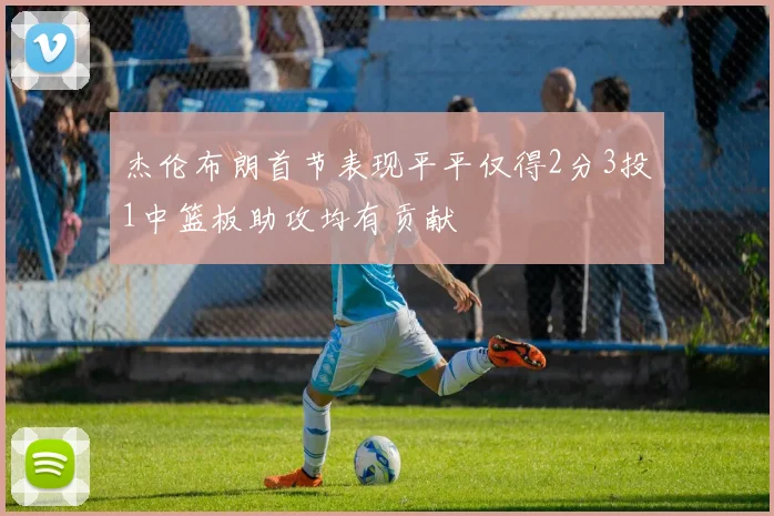 杰伦布朗首节表现平平仅得2分3投1中篮板助攻均有贡献