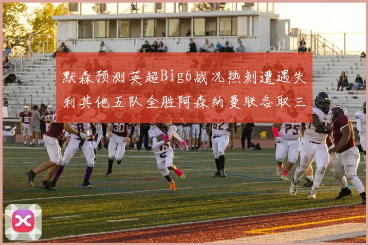 默森预测英超Big6战况热刺遭遇失利其他五队全胜阿森纳曼联各取三分