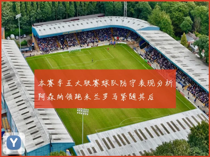 本赛季五大联赛球队防守表现分析阿森纳领跑米兰罗马紧随其后