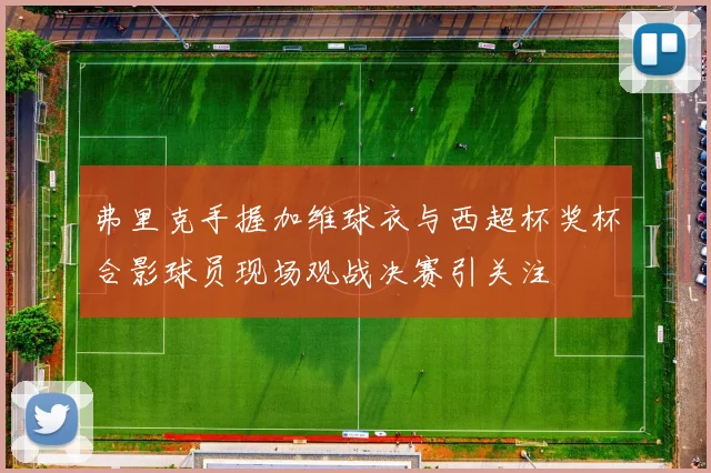 弗里克手握加维球衣与西超杯奖杯合影球员现场观战决赛引关注