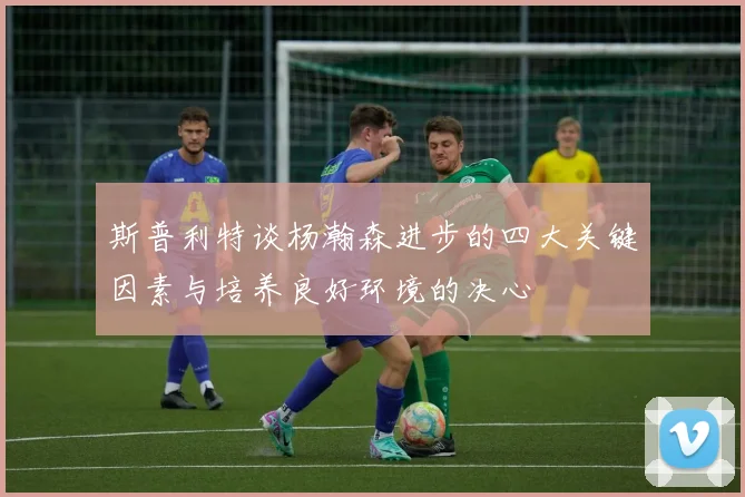 斯普利特谈杨瀚森进步的四大关键因素与培养良好环境的决心