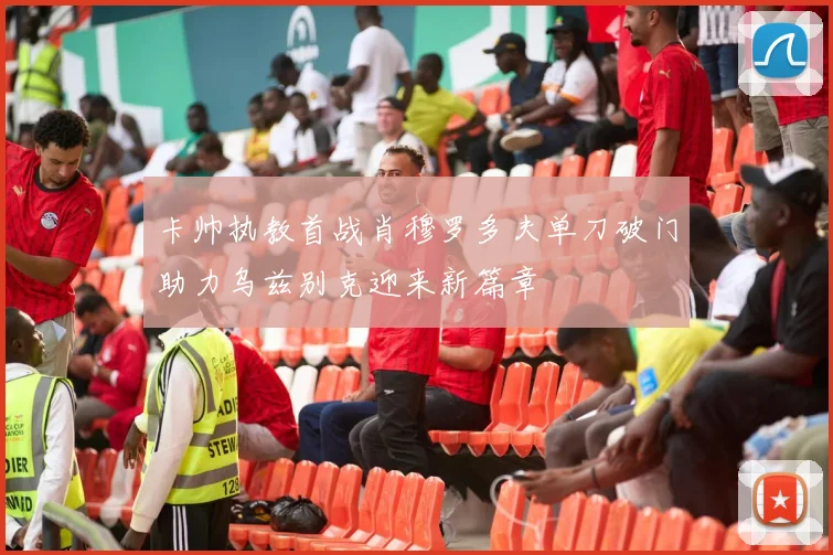 卡帅执教首战肖穆罗多夫单刀破门助力乌兹别克迎来新篇章