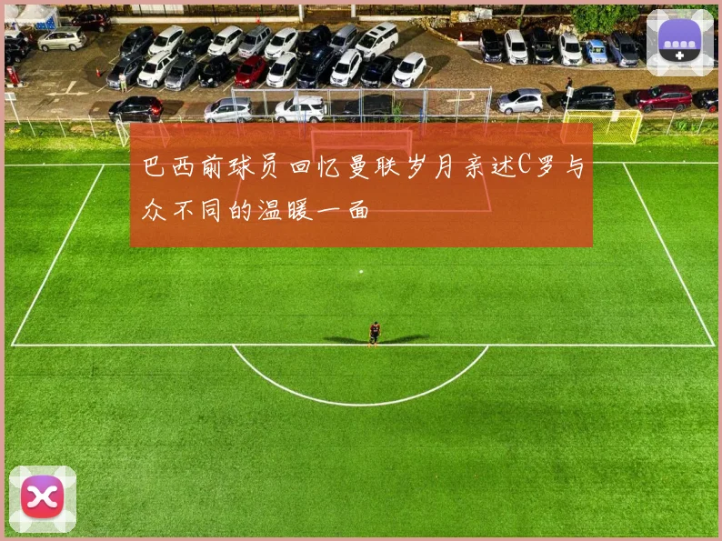 巴西前球员回忆曼联岁月亲述C罗与众不同的温暖一面