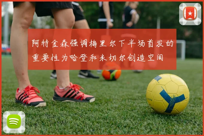 阿特金森强调梅里尔下半场首发的重要性为哈登和米切尔创造空间