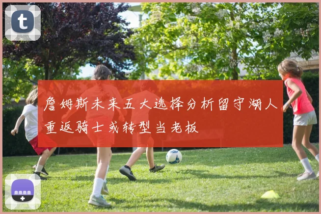 詹姆斯未来五大选择分析留守湖人重返骑士或转型当老板