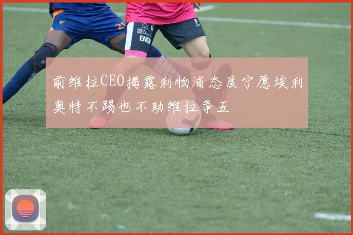 前维拉CEO揭露利物浦态度宁愿埃利奥特不踢也不助维拉争五