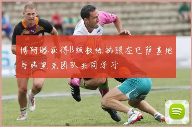 博阿滕获得B级教练执照在巴萨基地与弗里克团队共同学习