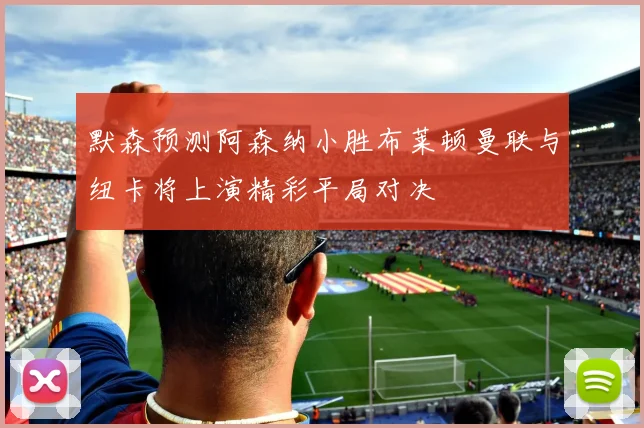 默森预测阿森纳小胜布莱顿曼联与纽卡将上演精彩平局对决