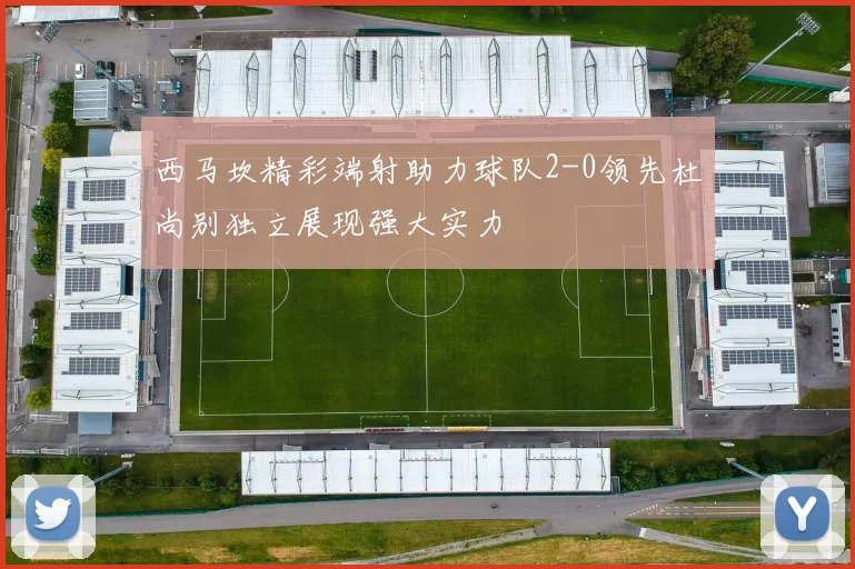 西马坎精彩端射助力球队2-0领先杜尚别独立展现强大实力