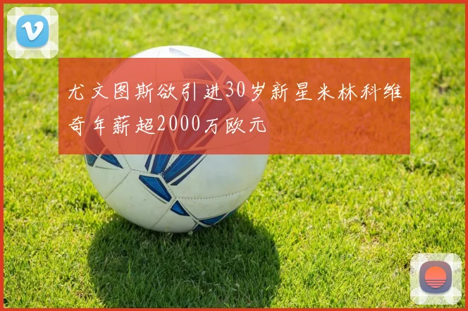 尤文图斯欲引进30岁新星米林科维奇年薪超2000万欧元