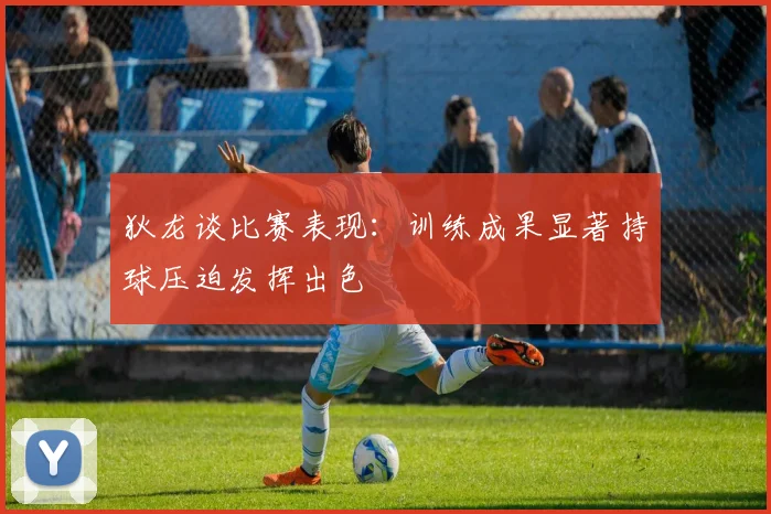 狄龙谈比赛表现：训练成果显著持球压迫发挥出色