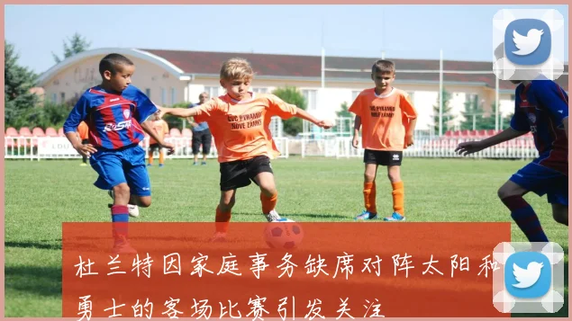 杜兰特因家庭事务缺席对阵太阳和勇士的客场比赛引发关注
