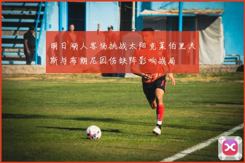 明日湖人客场挑战太阳克莱伯里夫斯与布朗尼因伤缺阵影响战局