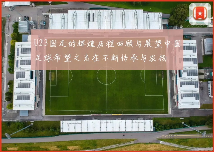 U23国足的辉煌历程回顾与展望中国足球希望之光在不断传承与发扬