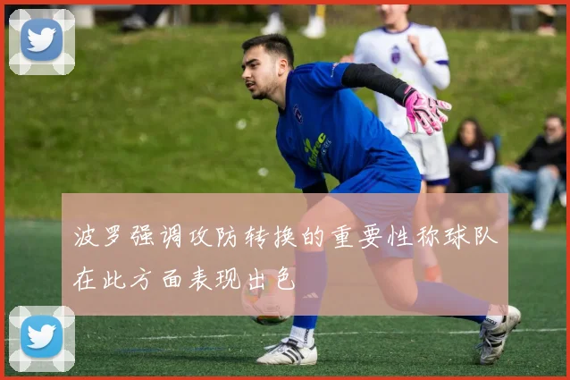 波罗强调攻防转换的重要性称球队在此方面表现出色
