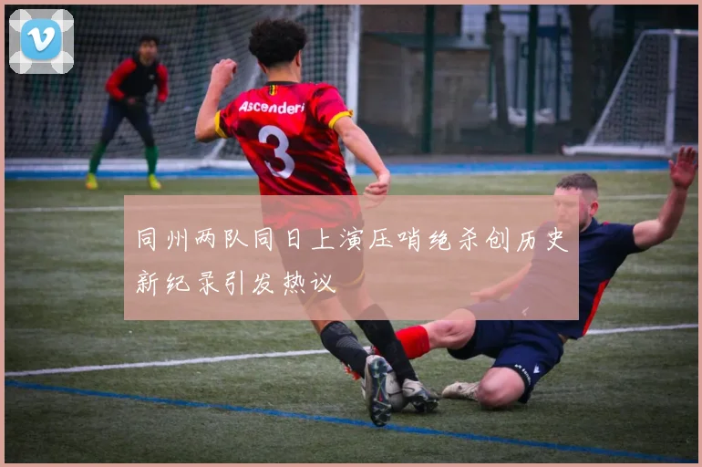 同州两队同日上演压哨绝杀创历史新纪录引发热议