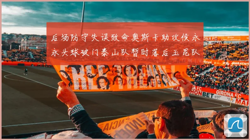 后场防守失误致命奥斯卡助攻侯永永头球破门泰山队暂时落后玉昆队