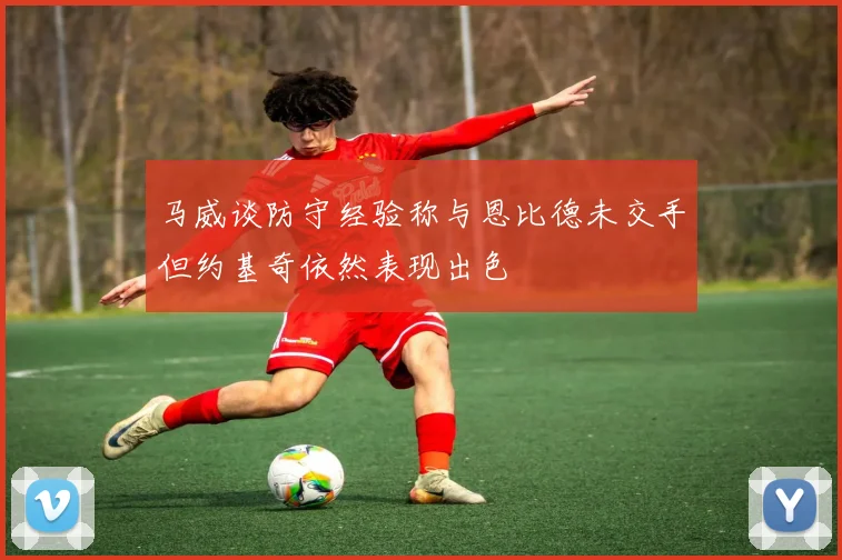 马威谈防守经验称与恩比德未交手但约基奇依然表现出色