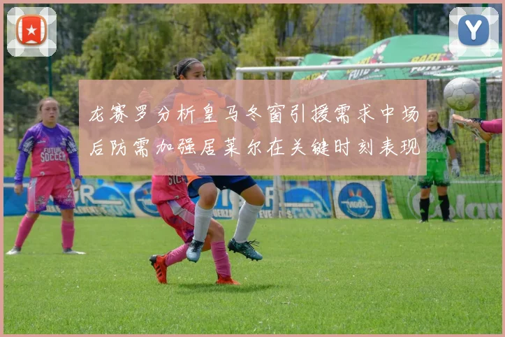 龙赛罗分析皇马冬窗引援需求中场后防需加强居莱尔在关键时刻表现欠佳