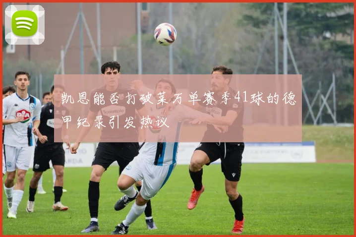 凯恩能否打破莱万单赛季41球的德甲纪录引发热议