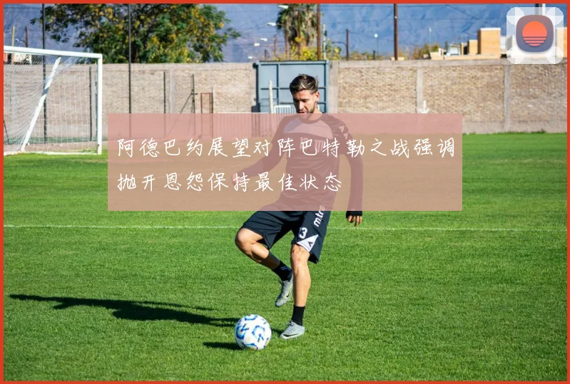 阿德巴约展望对阵巴特勒之战强调抛开恩怨保持最佳状态