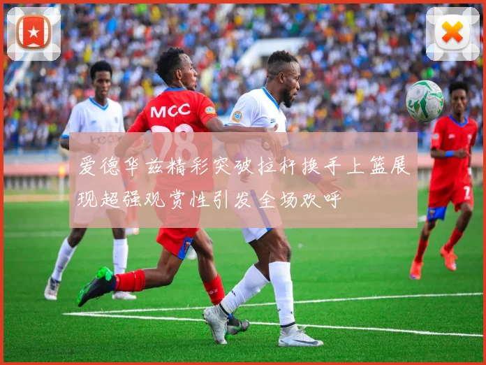 爱德华兹精彩突破拉杆换手上篮展现超强观赏性引发全场欢呼