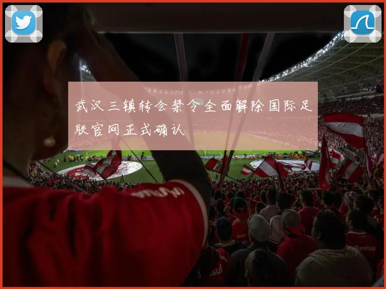 武汉三镇转会禁令全面解除国际足联官网正式确认