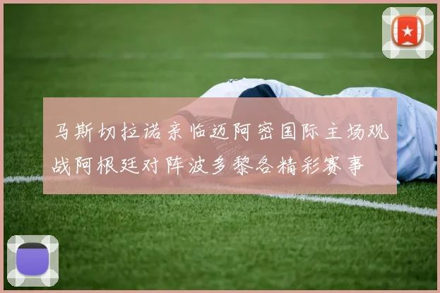 马斯切拉诺亲临迈阿密国际主场观战阿根廷对阵波多黎各精彩赛事