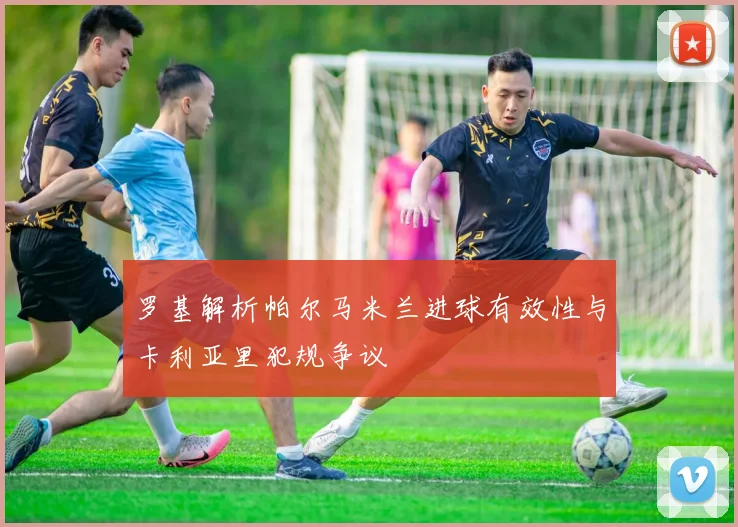 罗基解析帕尔马米兰进球有效性与卡利亚里犯规争议