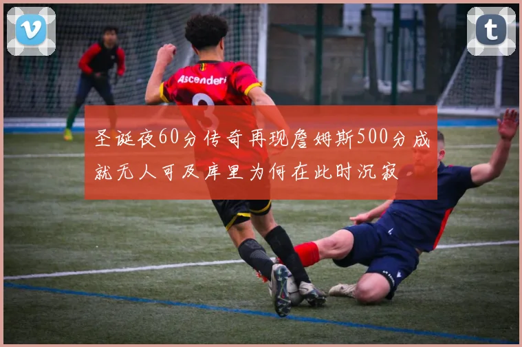 圣诞夜60分传奇再现詹姆斯500分成就无人可及库里为何在此时沉寂