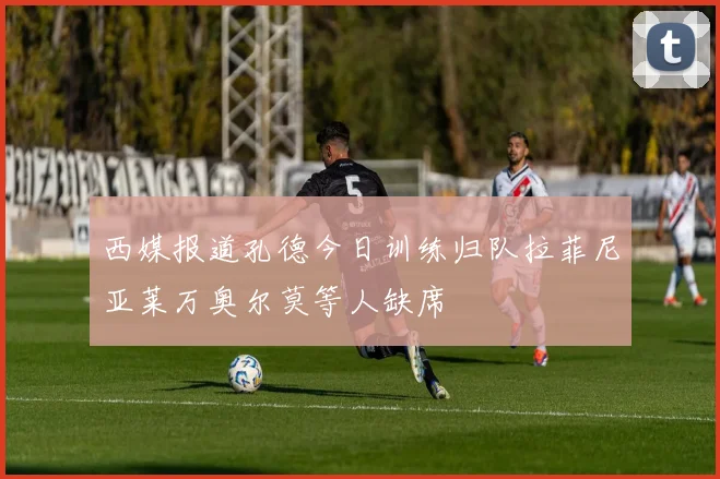 西媒报道孔德今日训练归队拉菲尼亚莱万奥尔莫等人缺席