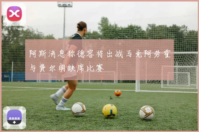 阿斯消息称德容将出战马竞阿劳霍与费尔明缺席比赛
