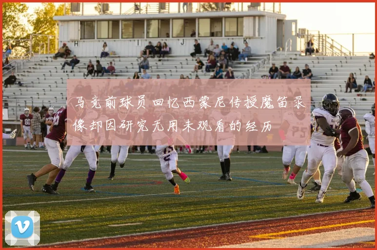 马竞前球员回忆西蒙尼传授魔笛录像却因研究无用未观看的经历