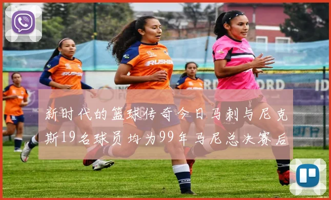 新时代的篮球传奇今日马刺与尼克斯19名球员均为99年马尼总决赛后出生