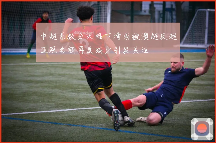 中超系数分大幅下滑或被澳超反超亚冠名额再度减少引发关注
