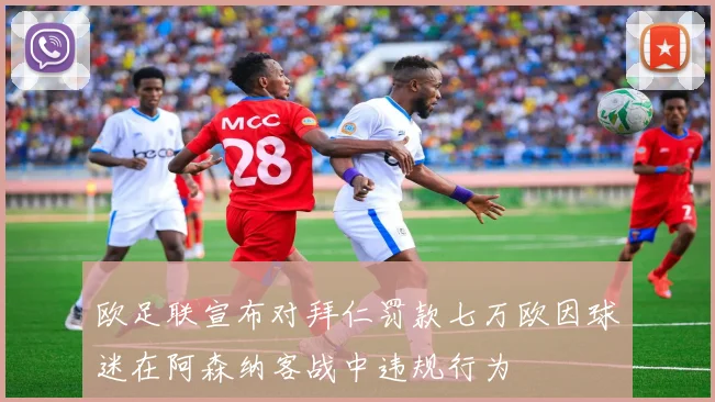 欧足联宣布对拜仁罚款七万欧因球迷在阿森纳客战中违规行为