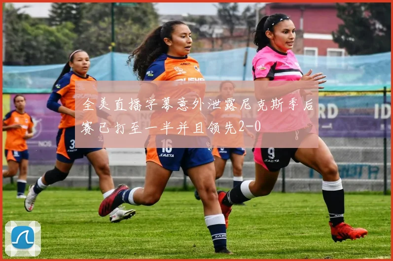 全美直播字幕意外泄露尼克斯季后赛已打至一半并且领先2-0