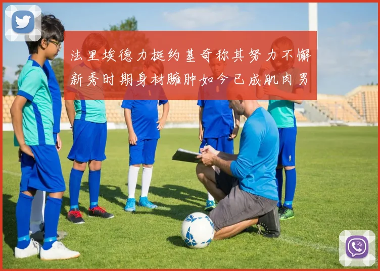 法里埃德力挺约基奇称其努力不懈新秀时期身材臃肿如今已成肌肉男