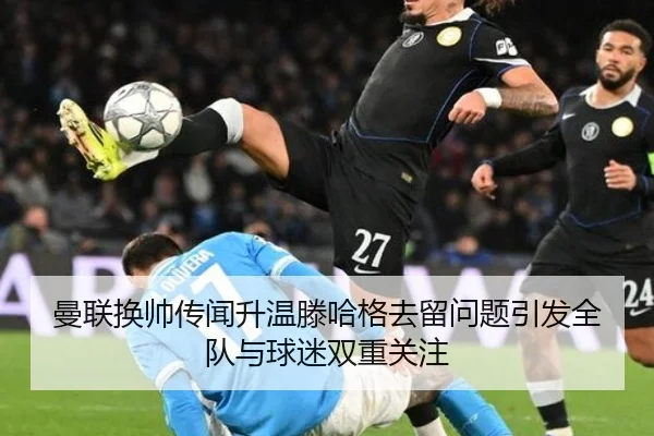 曼联换帅传闻升温滕哈格去留问题引发全队与球迷双重关注